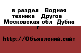  в раздел : Водная техника » Другое . Московская обл.,Дубна г.